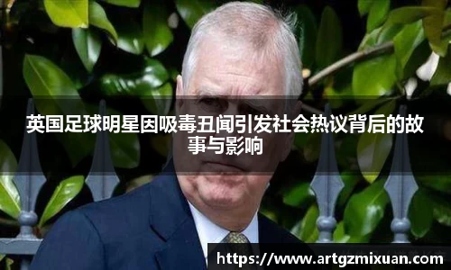 英国足球明星因吸毒丑闻引发社会热议背后的故事与影响